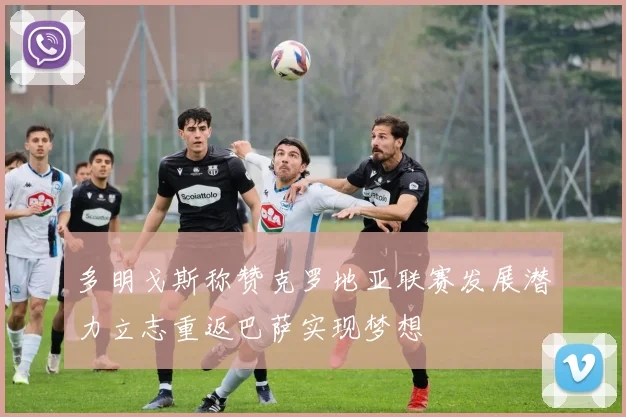 多明戈斯称赞克罗地亚联赛发展潜力立志重返巴萨实现梦想