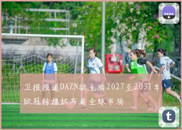 卫报报道DAZN欲竞购2027至2031年欧冠转播权布局全球市场