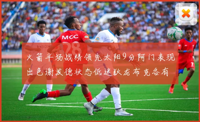 火箭半场战绩领先太阳9分阿门表现出色谢泼德状态低迷狄龙布克各有贡献