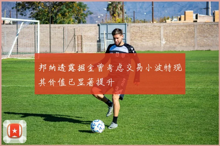 邦纳透露掘金曾考虑交易小波特现其价值已显著提升