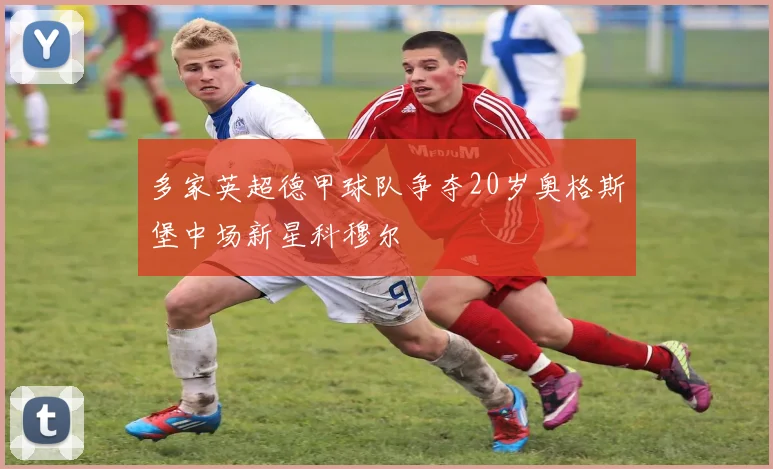 多家英超德甲球队争夺20岁奥格斯堡中场新星科穆尔
