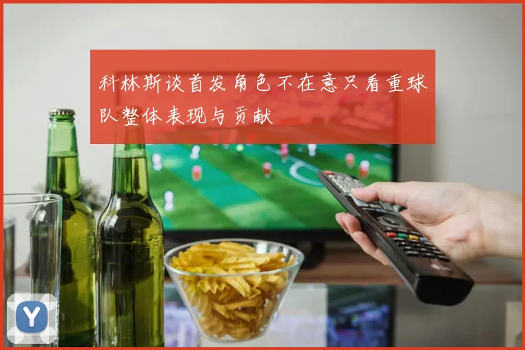 科林斯谈首发角色不在意只看重球队整体表现与贡献