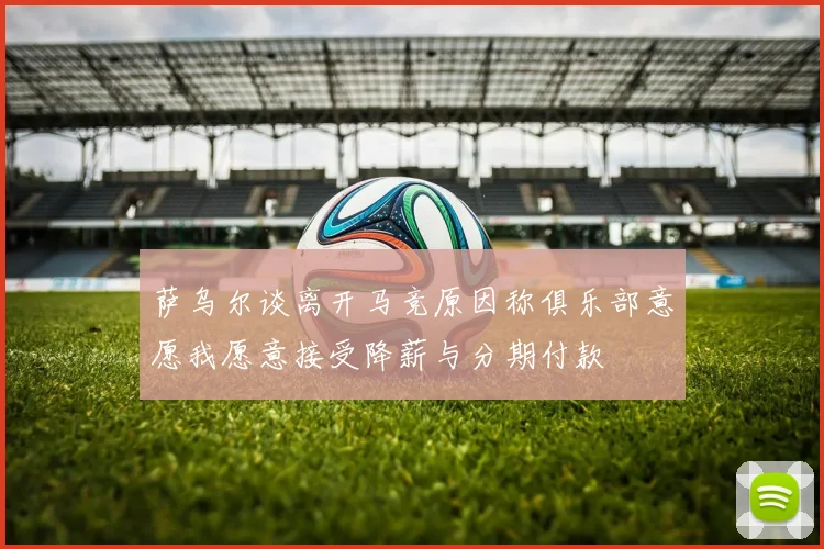 萨乌尔谈离开马竞原因称俱乐部意愿我愿意接受降薪与分期付款