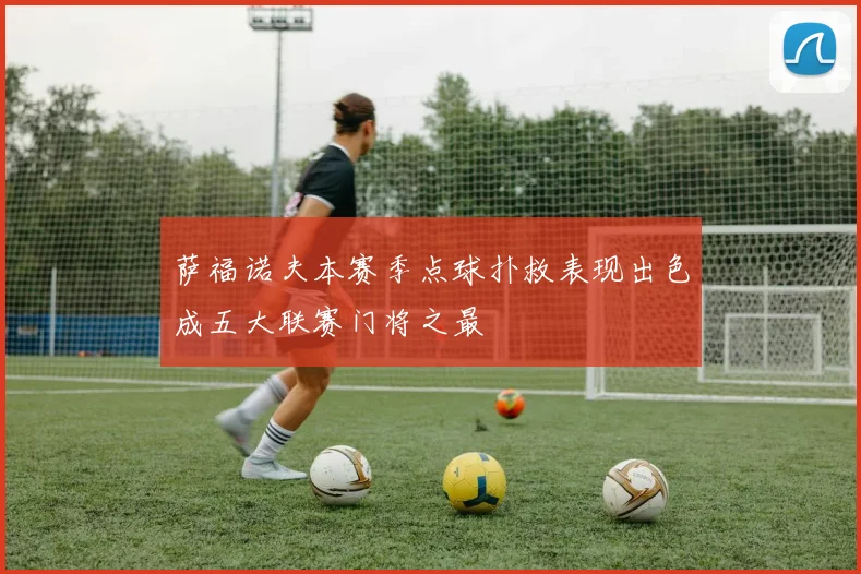 萨福诺夫本赛季点球扑救表现出色成五大联赛门将之最