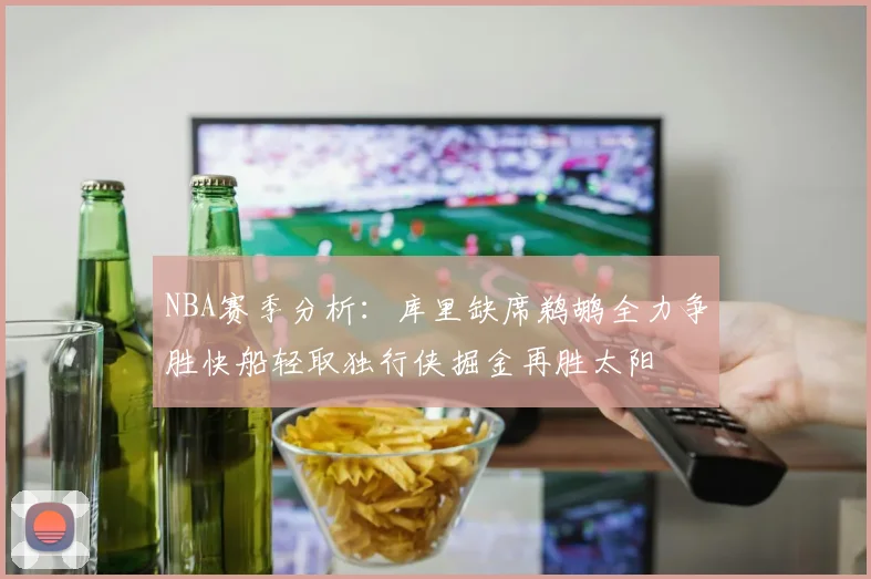 NBA赛季分析：库里缺席鹈鹕全力争胜快船轻取独行侠掘金再胜太阳