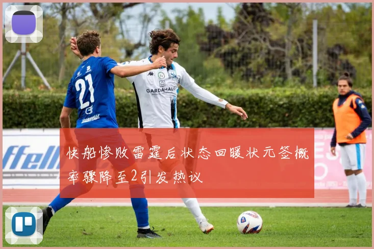 快船惨败雷霆后状态回暖状元签概率骤降至2引发热议