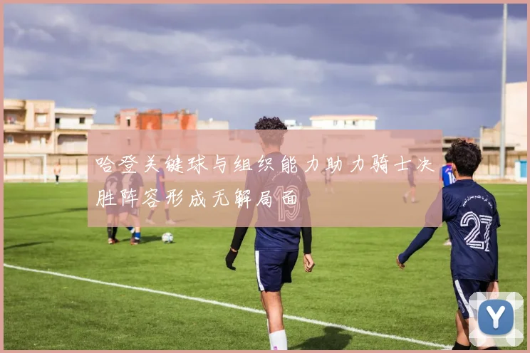 哈登关键球与组织能力助力骑士决胜阵容形成无解局面