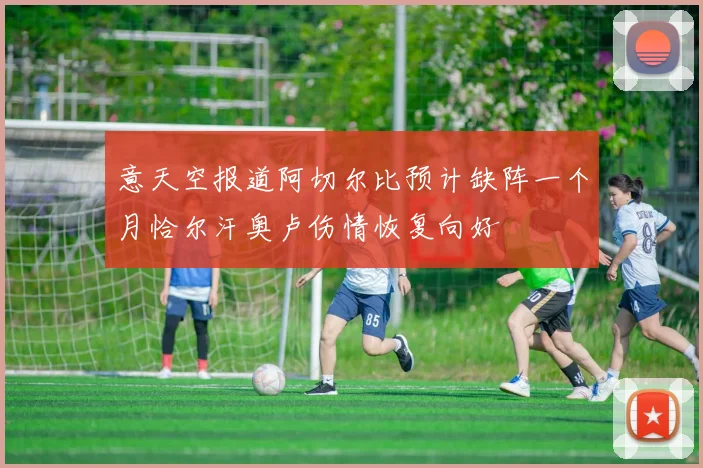 意天空报道阿切尔比预计缺阵一个月恰尔汗奥卢伤情恢复向好