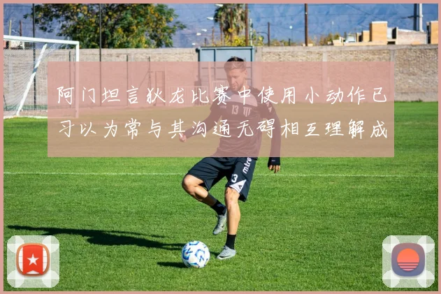 阿门坦言狄龙比赛中使用小动作已习以为常与其沟通无碍相互理解成默契