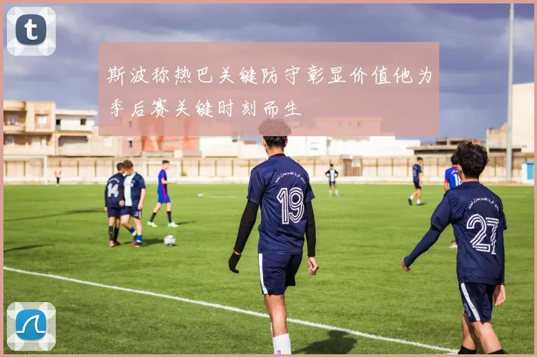 斯波称热巴关键防守彰显价值他为季后赛关键时刻而生