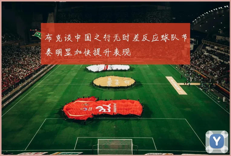 布克谈中国之行无时差反应球队节奏明显加快提升表现