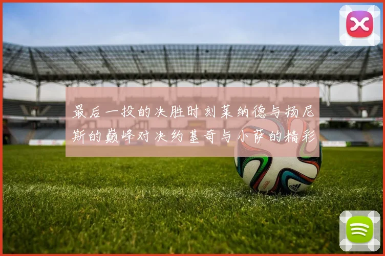 最后一投的决胜时刻莱纳德与扬尼斯的巅峰对决约基奇与小萨的精彩较量