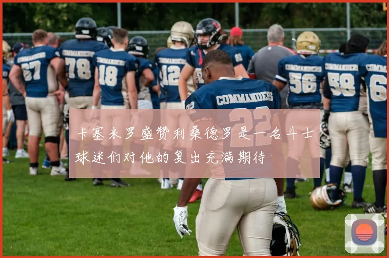 卡塞米罗盛赞利桑德罗是一名斗士球迷们对他的复出充满期待