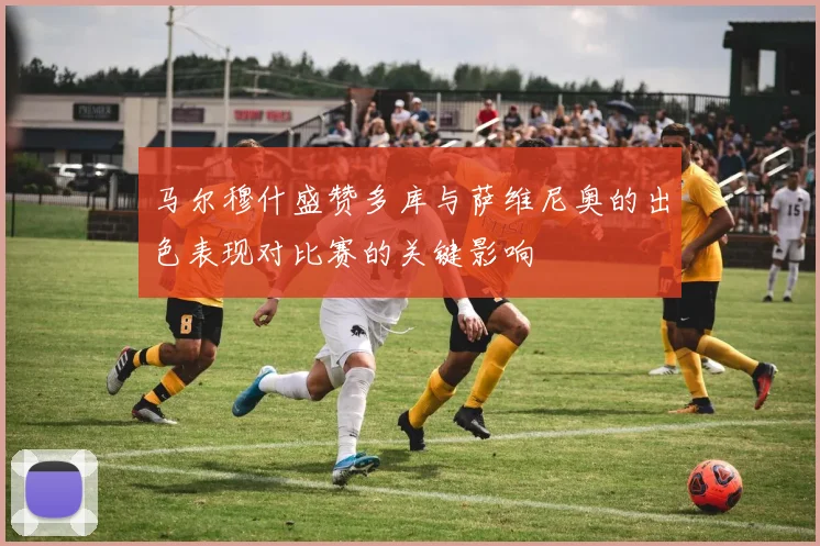 马尔穆什盛赞多库与萨维尼奥的出色表现对比赛的关键影响