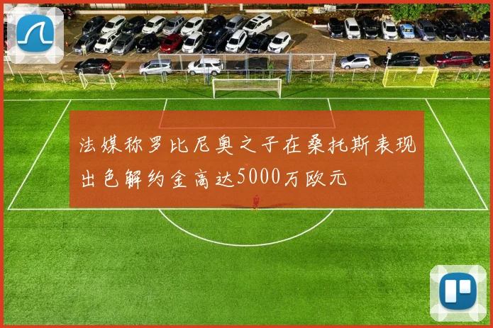 法媒称罗比尼奥之子在桑托斯表现出色解约金高达5000万欧元