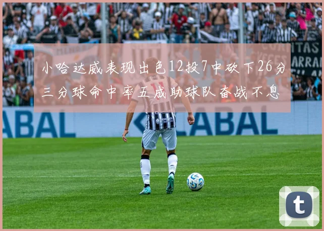 小哈达威表现出色12投7中砍下26分三分球命中率五成助球队奋战不息