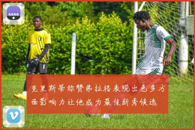 克里斯蒂称赞弗拉格表现出色多方面影响力让他成为最佳新秀候选