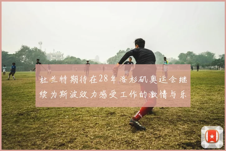 杜兰特期待在28年洛杉矶奥运会继续为斯波效力感受工作的激情与乐趣