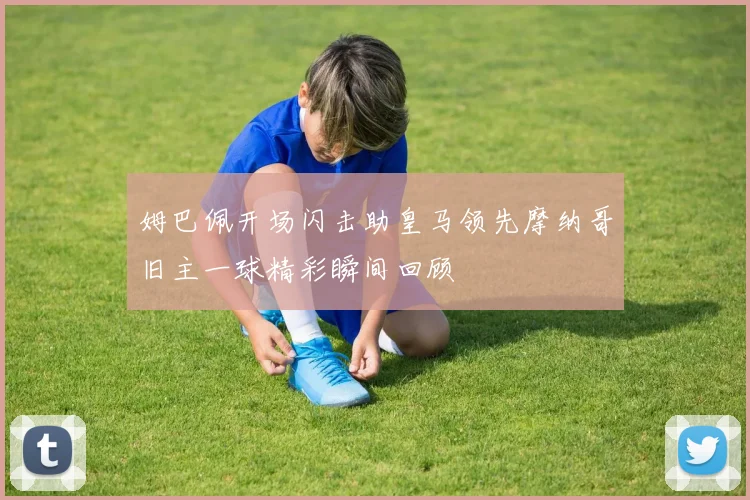 姆巴佩开场闪击助皇马领先摩纳哥旧主一球精彩瞬间回顾
