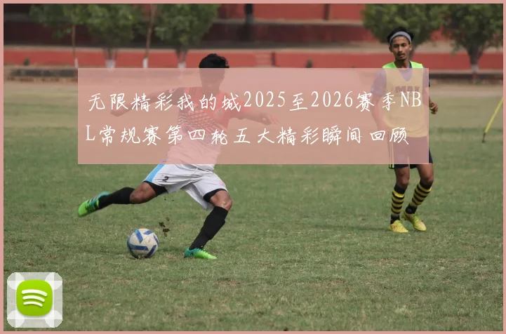 无限精彩我的城2025至2026赛季NBL常规赛第四轮五大精彩瞬间回顾
