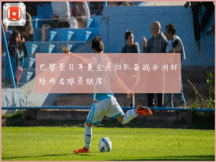 巴黎圣日耳曼全员归队备战非洲杯除两名球员缺席