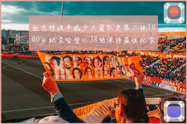 杜兰特追平威少火箭队史第二快1000分纪录哈登以38场保持最快纪录