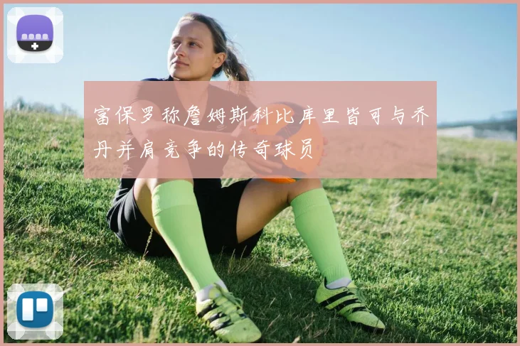 富保罗称詹姆斯科比库里皆可与乔丹并肩竞争的传奇球员