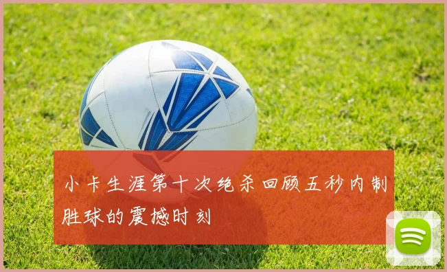 小卡生涯第十次绝杀回顾五秒内制胜球的震撼时刻