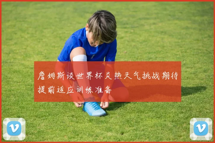 詹姆斯谈世界杯炎热天气挑战期待提前适应训练准备