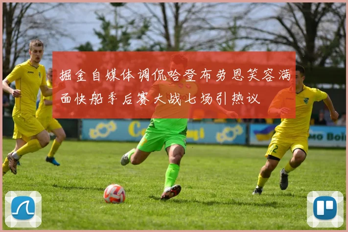 掘金自媒体调侃哈登布劳恩笑容满面快船季后赛大战七场引热议