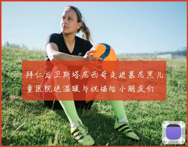 拜仁后卫斯塔尼西奇走进慕尼黑儿童医院送温暖与祝福给小朋友们