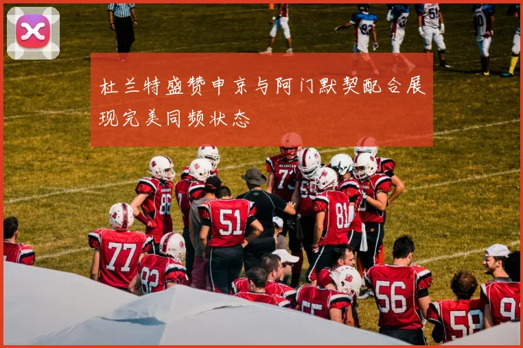 杜兰特盛赞申京与阿门默契配合展现完美同频状态