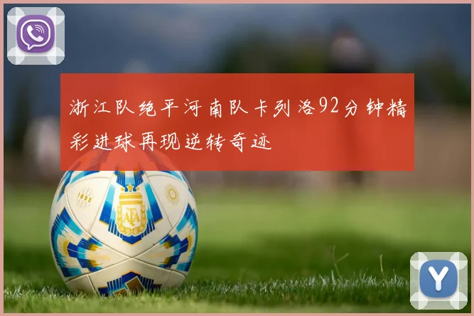 浙江队绝平河南队卡列洛92分钟精彩进球再现逆转奇迹