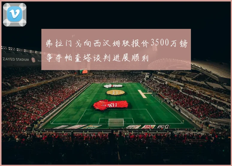 弗拉门戈向西汉姆联报价3500万镑争夺帕奎塔谈判进展顺利