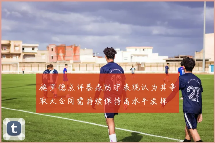 施罗德点评泰森防守表现认为其争取大合同需持续保持高水平发挥