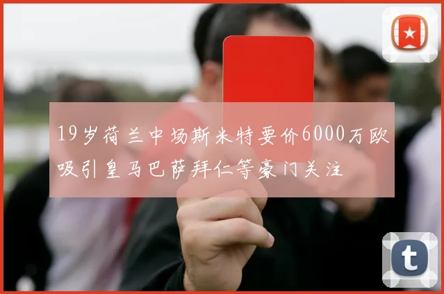 19岁荷兰中场斯米特要价6000万欧吸引皇马巴萨拜仁等豪门关注