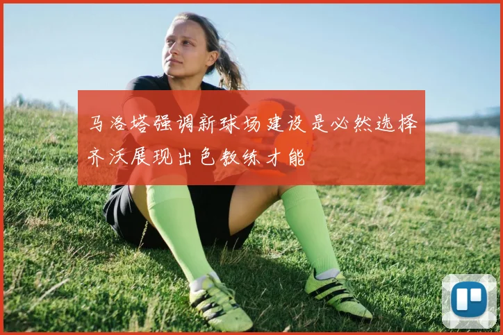 马洛塔强调新球场建设是必然选择齐沃展现出色教练才能