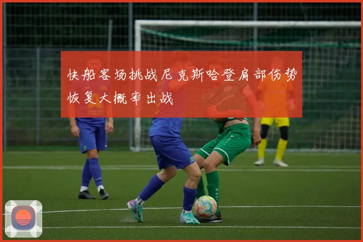 快船客场挑战尼克斯哈登肩部伤势恢复大概率出战